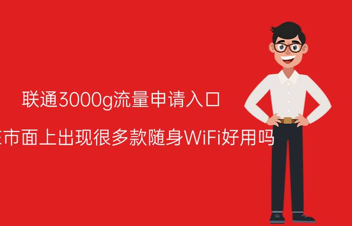 联通3000g流量申请入口 现在市面上出现很多款随身WiFi好用吗？